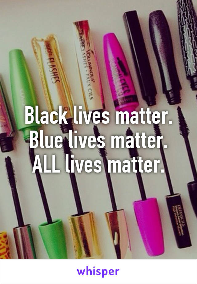 Black lives matter.
Blue lives matter.
ALL lives matter.