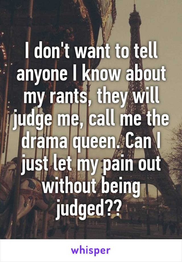 I don't want to tell anyone I know about my rants, they will judge me, call me the drama queen. Can I just let my pain out without being judged?? 