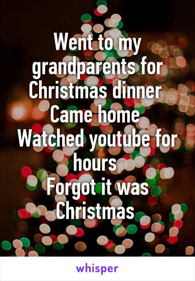 Went to my grandparents for Christmas dinner 
Came home 
Watched youtube for hours 
Forgot it was Christmas 
