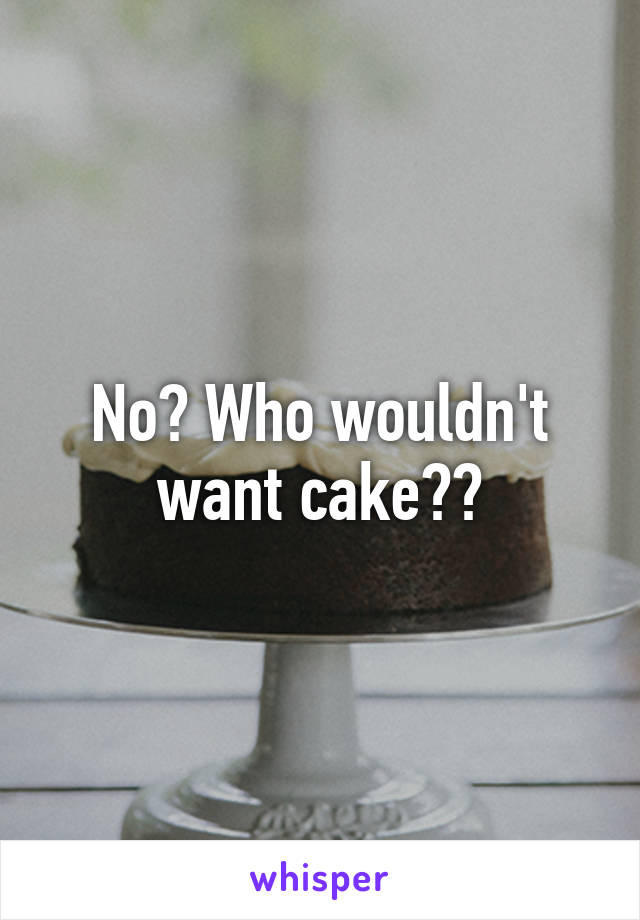 No? Who wouldn't want cake??