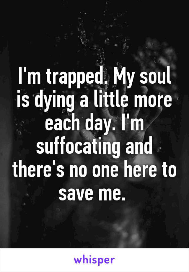 I'm trapped. My soul is dying a little more each day. I'm suffocating and there's no one here to save me. 