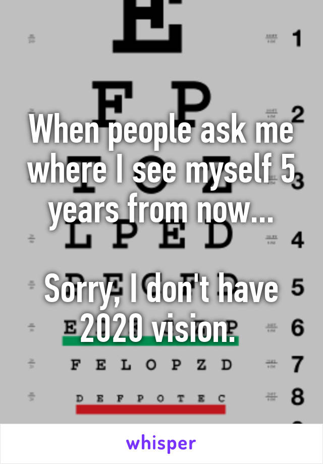 When people ask me where I see myself 5 years from now...

Sorry, I don't have 2020 vision. 