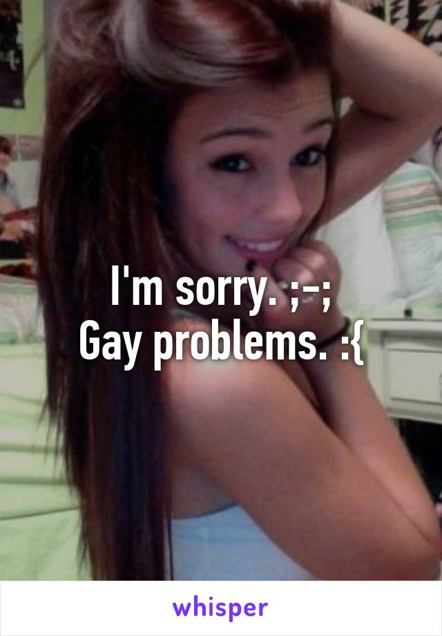 I'm sorry. ;-;
Gay problems. :{