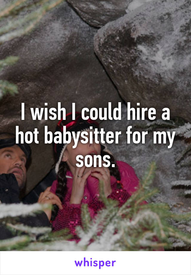 I wish I could hire a hot babysitter for my sons.