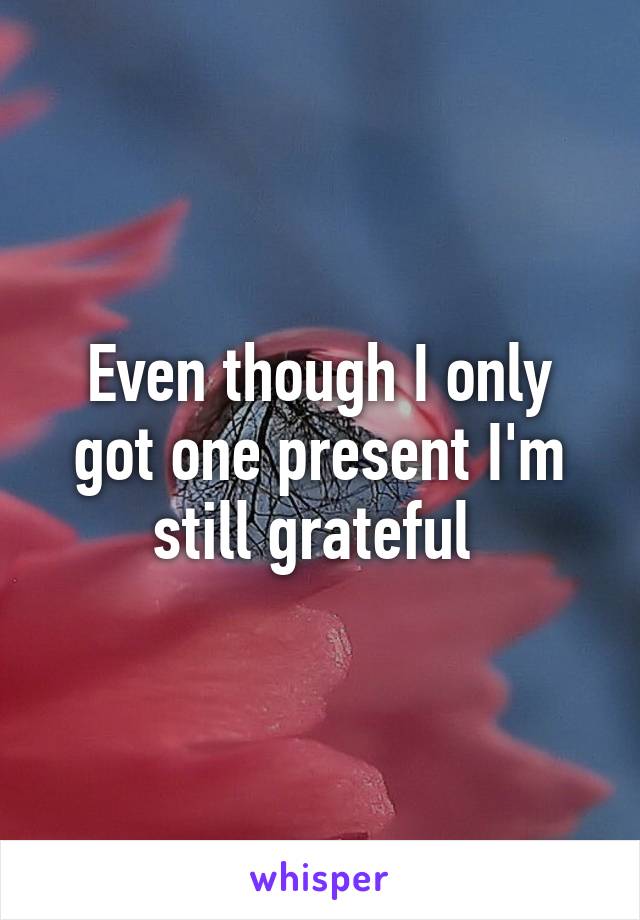 Even though I only got one present I'm still grateful 