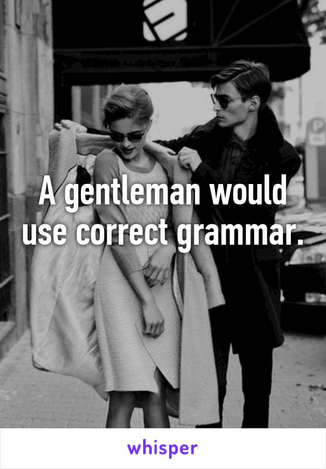 A gentleman would use correct grammar. 