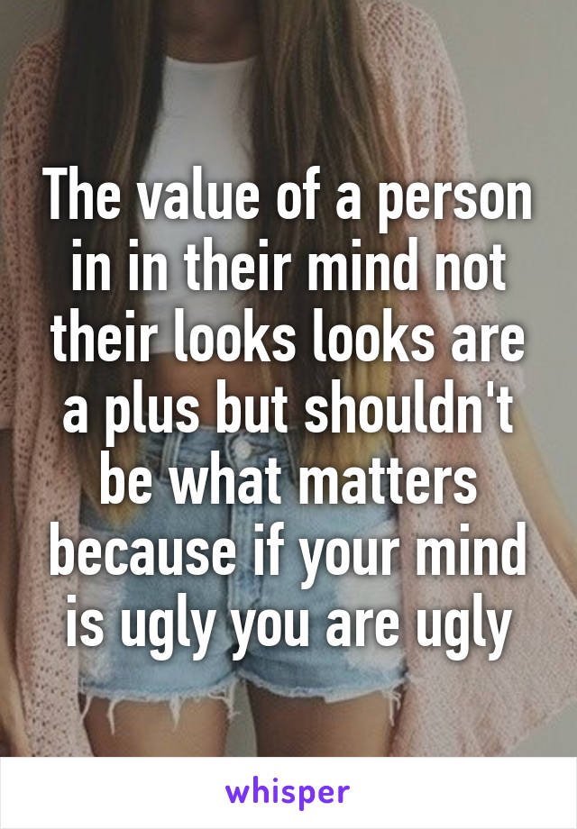 The value of a person in in their mind not their looks looks are a plus but shouldn't be what matters because if your mind is ugly you are ugly