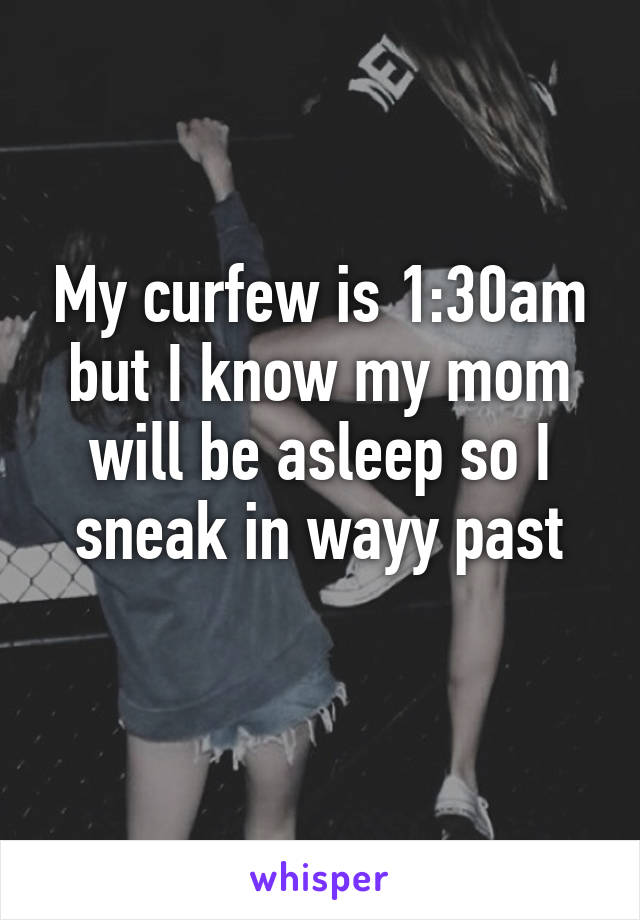 My curfew is 1:30am but I know my mom will be asleep so I sneak in wayy past
