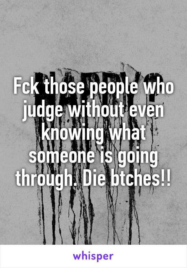 Fck those people who judge without even knowing what someone is going through. Die btches!!