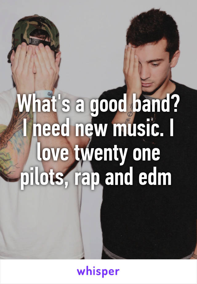 What's a good band? I need new music. I love twenty one pilots, rap and edm 