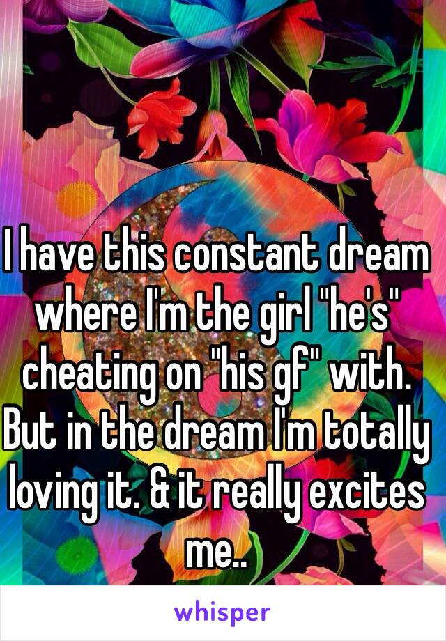 I have this constant dream where I'm the girl "he's" cheating on "his gf" with. But in the dream I'm totally loving it. & it really excites me..