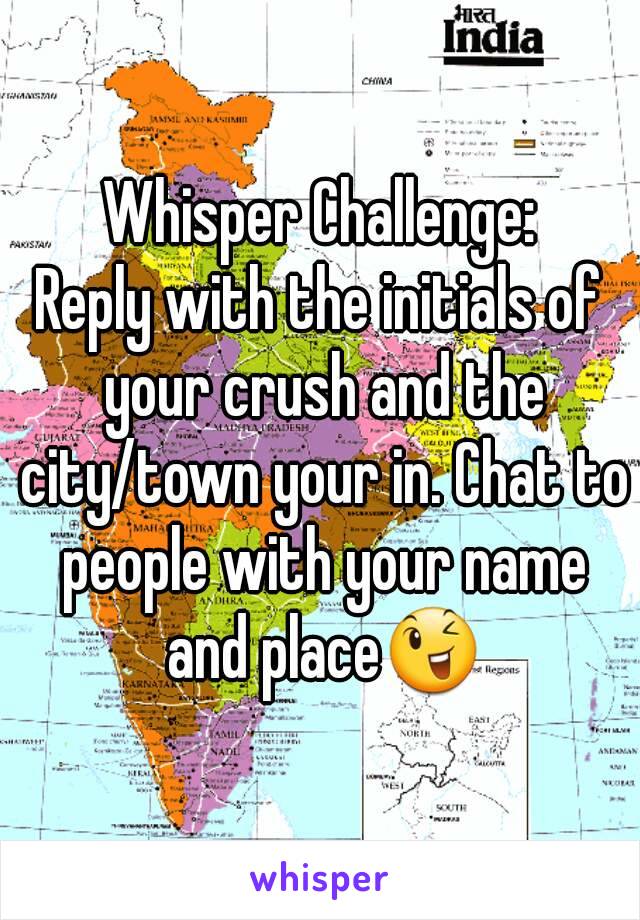 Whisper Challenge:
Reply with the initials of your crush and the city/town your in. Chat to people with your name and place😉