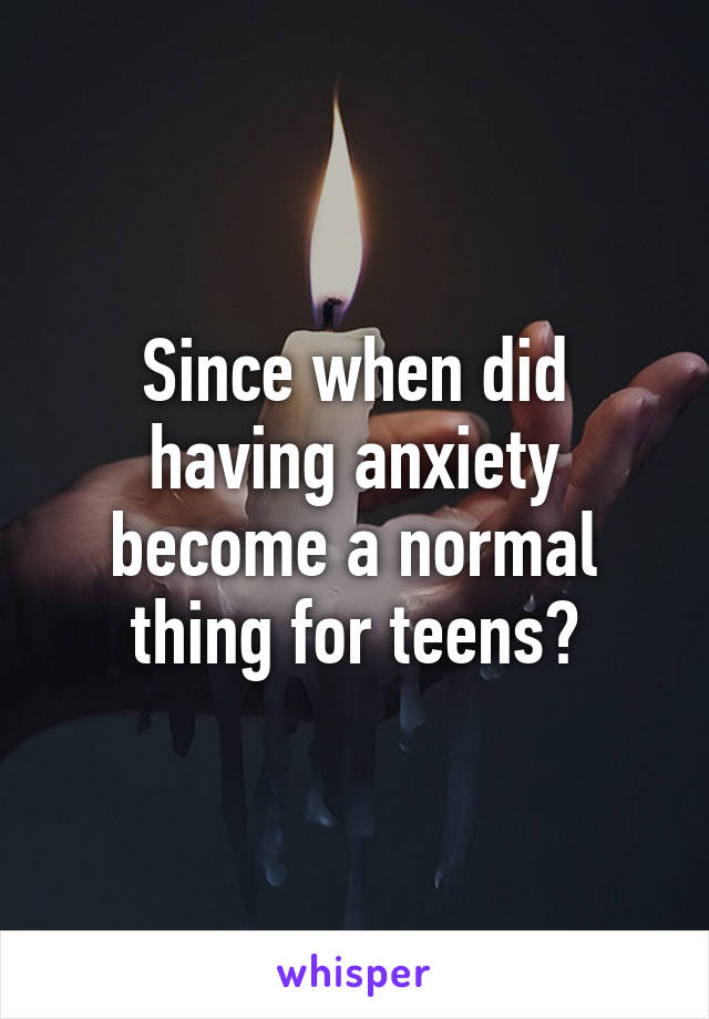 Since when did having anxiety become a normal thing for teens?