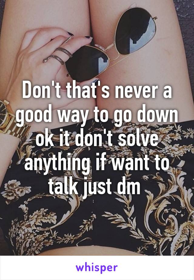 Don't that's never a good way to go down ok it don't solve anything if want to talk just dm 