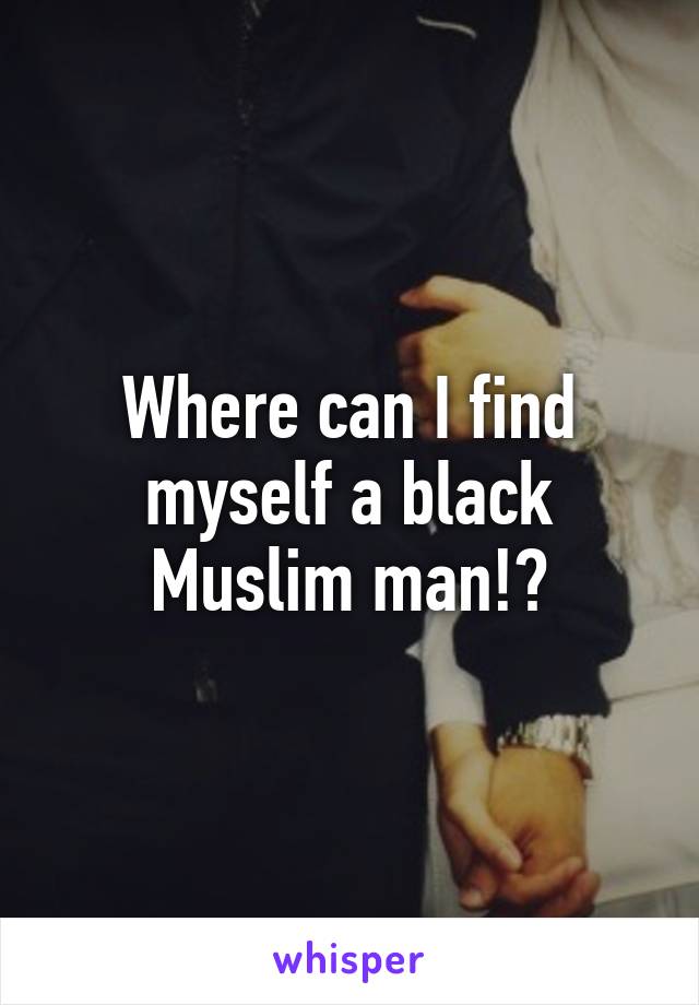 Where can I find myself a black Muslim man!?