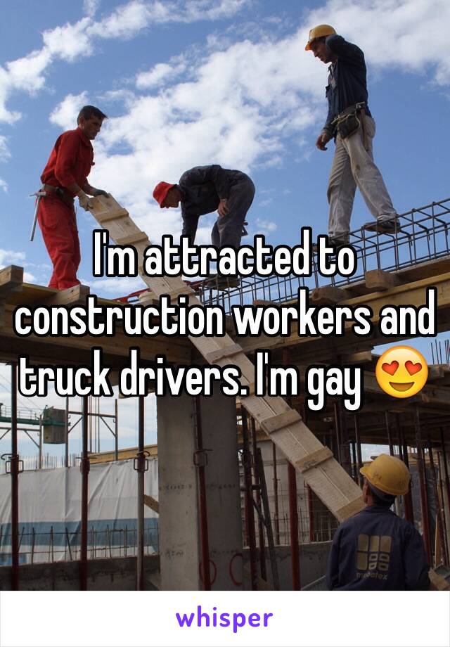 I'm attracted to construction workers and truck drivers. I'm gay 😍