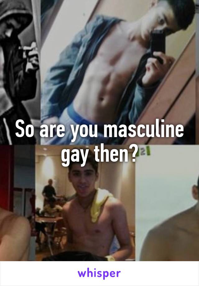 So are you masculine gay then?