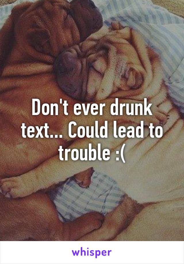 Don't ever drunk text... Could lead to trouble :(