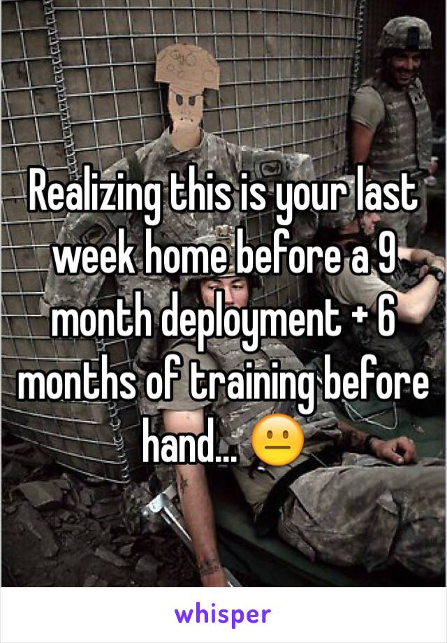 Realizing this is your last week home before a 9 month deployment + 6 months of training before hand... 😐