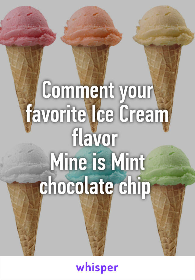 Comment your favorite Ice Cream flavor 
Mine is Mint chocolate chip 