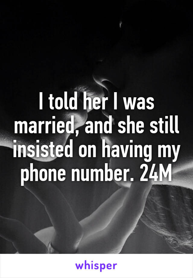 I told her I was married, and she still insisted on having my phone number. 24M