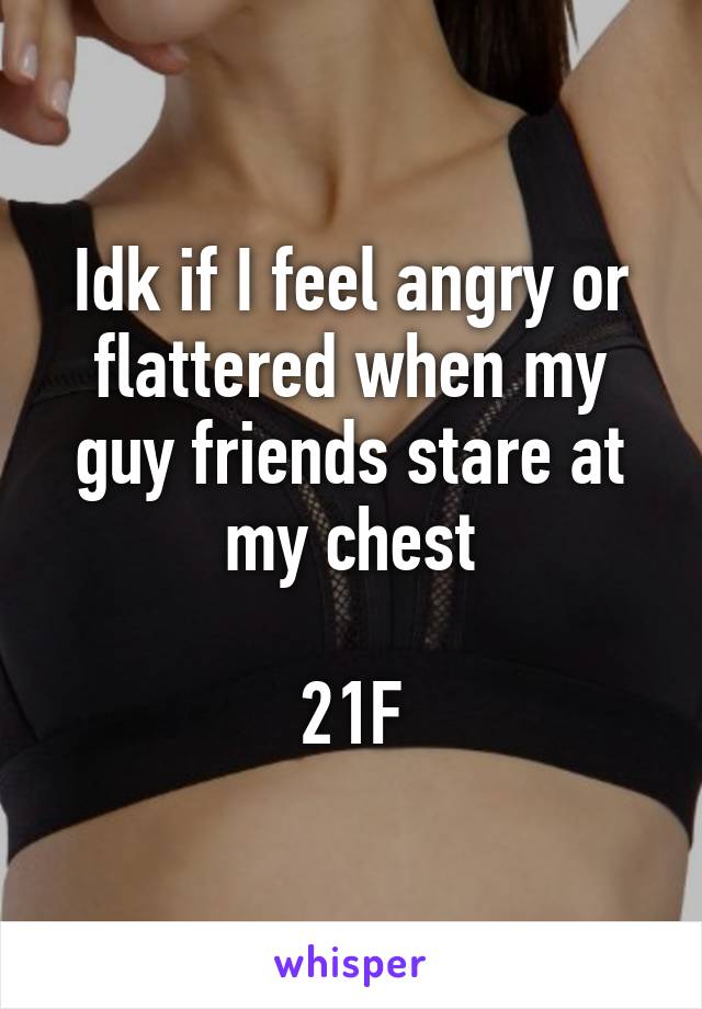 Idk if I feel angry or flattered when my guy friends stare at my chest

21F