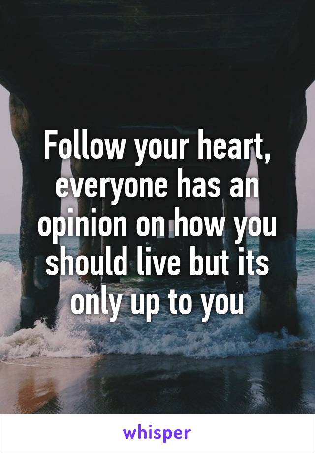 Follow your heart, everyone has an opinion on how you should live but its only up to you