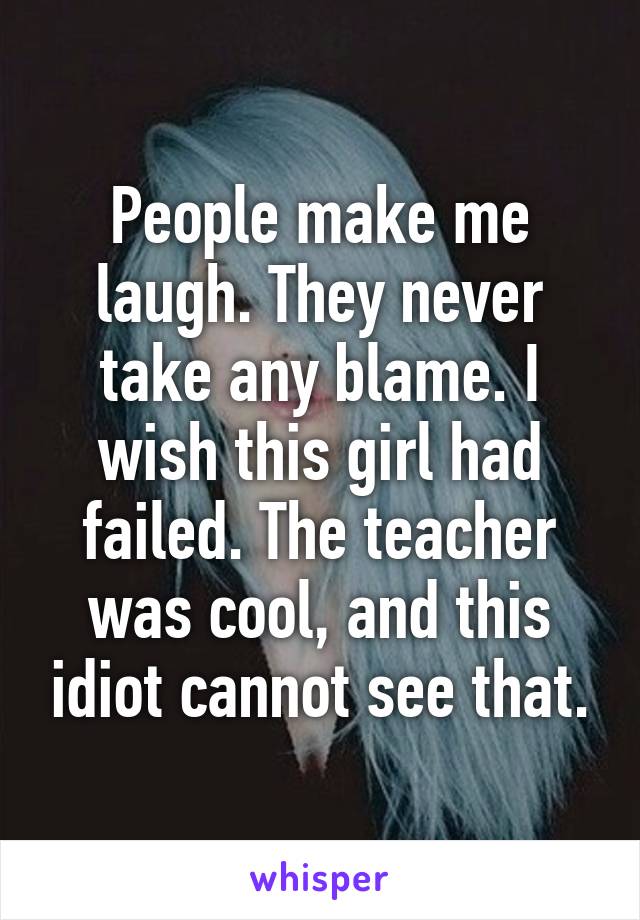 People make me laugh. They never take any blame. I wish this girl had failed. The teacher was cool, and this idiot cannot see that.