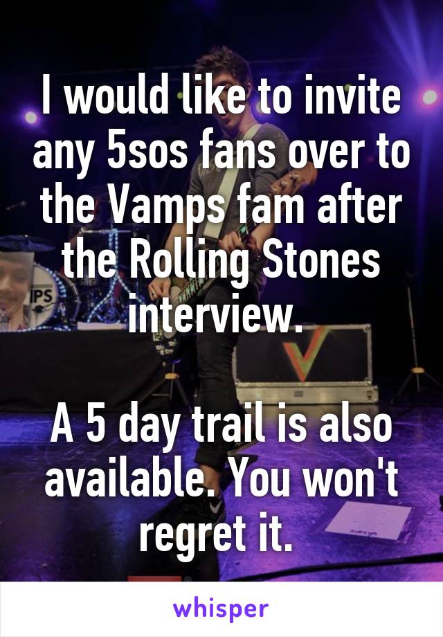 I would like to invite any 5sos fans over to the Vamps fam after the Rolling Stones interview. 

A 5 day trail is also available. You won't regret it. 