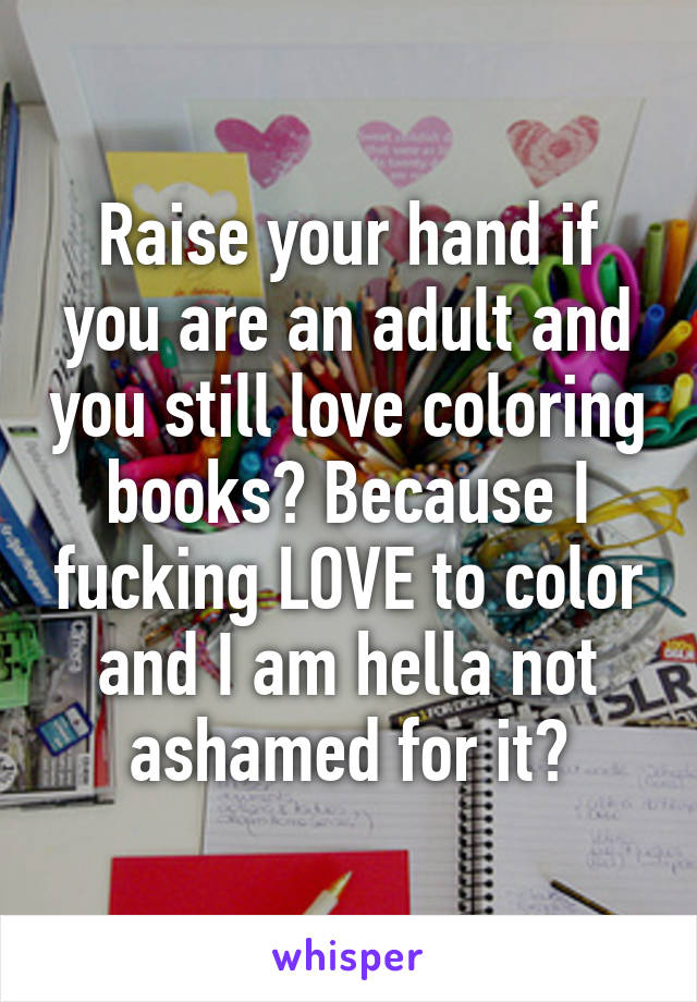 Raise your hand if you are an adult and you still love coloring books? Because I fucking LOVE to color and I am hella not ashamed for it?