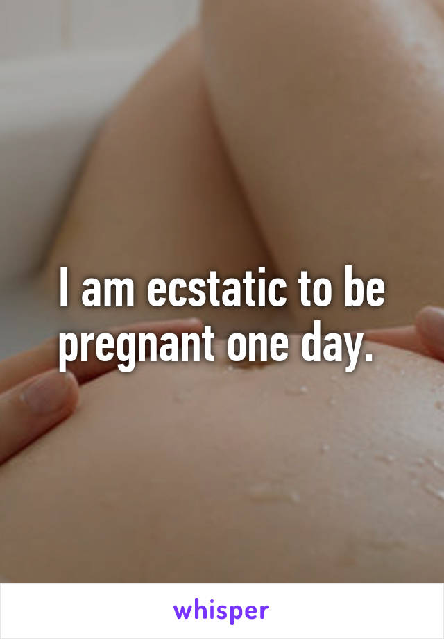 I am ecstatic to be pregnant one day. 