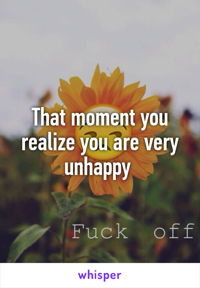 That moment you realize you are very unhappy 