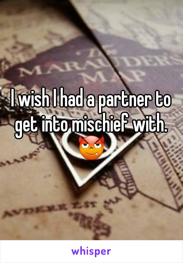 I wish I had a partner to get into mischief with. 
😈