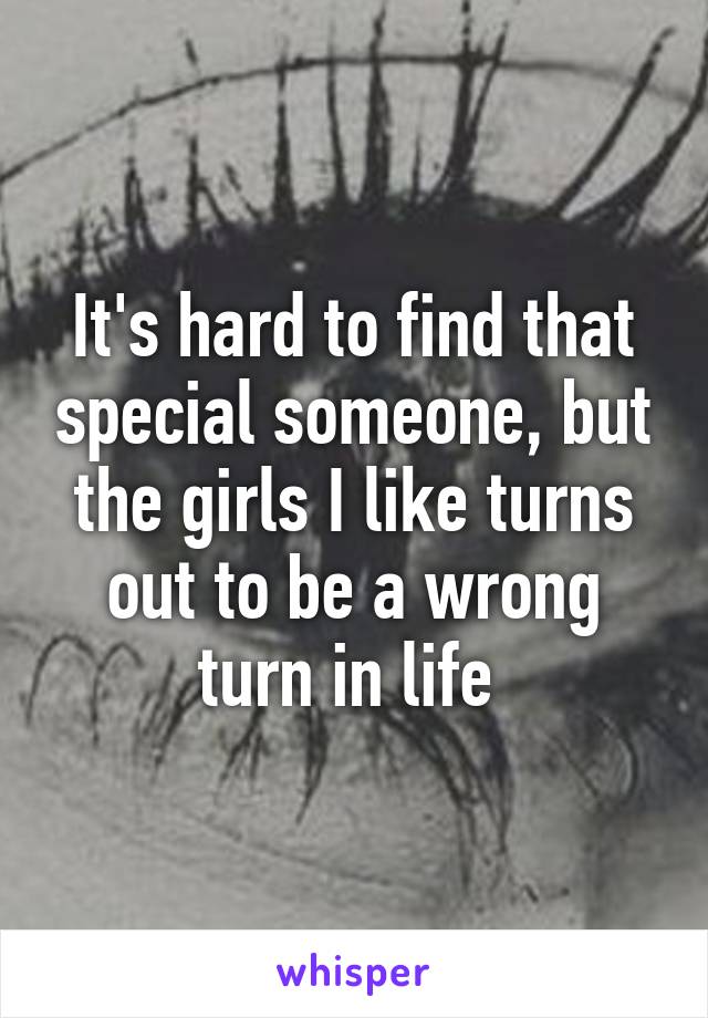 It's hard to find that special someone, but the girls I like turns out to be a wrong turn in life 