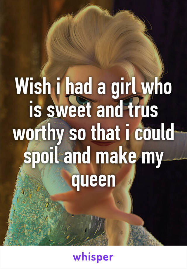 Wish i had a girl who is sweet and trus worthy so that i could spoil and make my queen