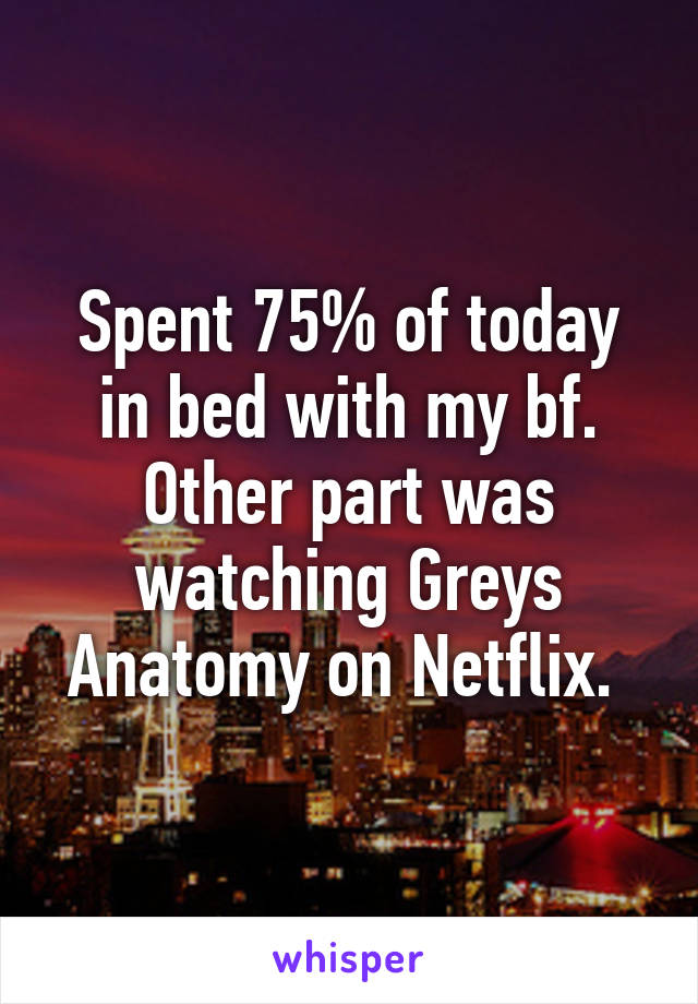 Spent 75% of today in bed with my bf. Other part was watching Greys Anatomy on Netflix. 