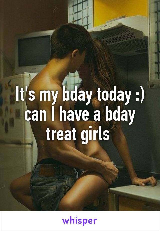 It's my bday today :) can I have a bday treat girls 