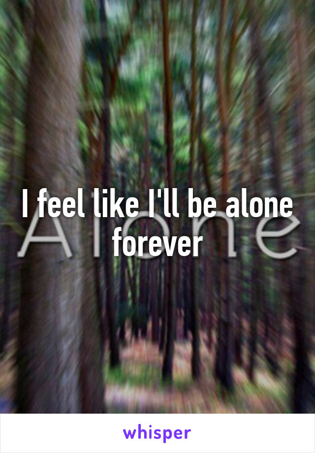 I feel like I'll be alone forever