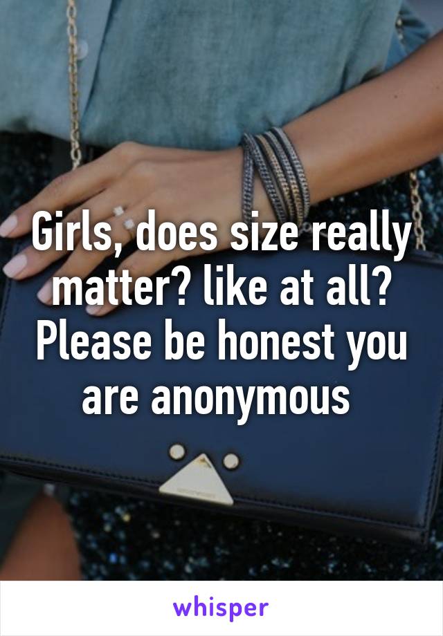 Girls, does size really matter? like at all? Please be honest you are anonymous 