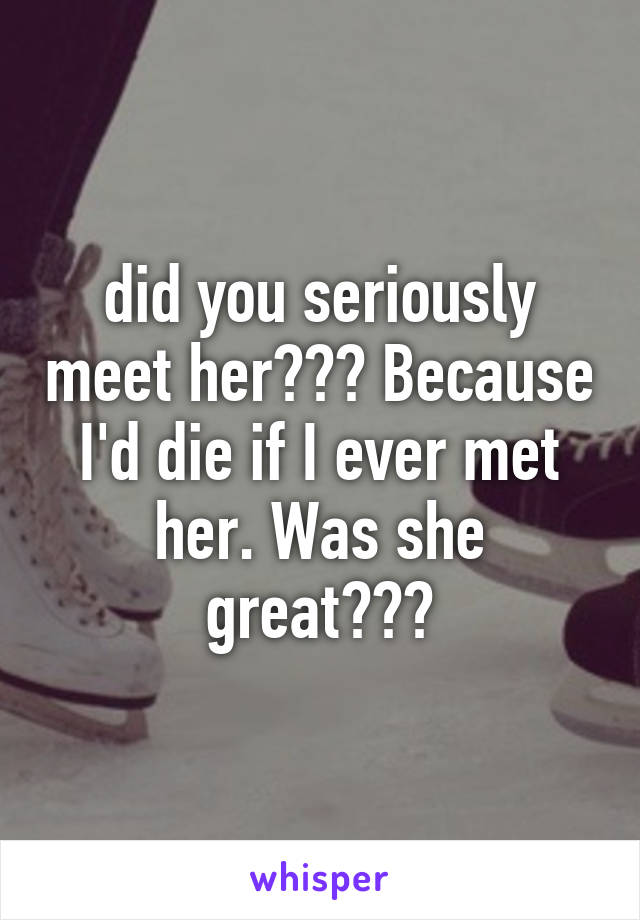 did you seriously meet her??? Because I'd die if I ever met her. Was she great???