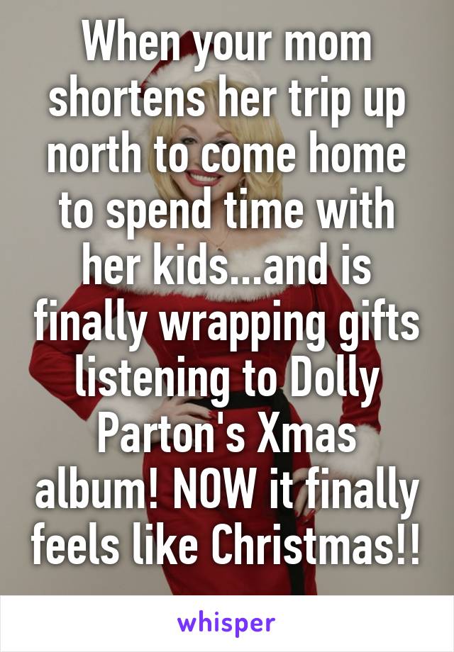 When your mom shortens her trip up north to come home to spend time with her kids...and is finally wrapping gifts listening to Dolly Parton's Xmas album! NOW it finally feels like Christmas!! 