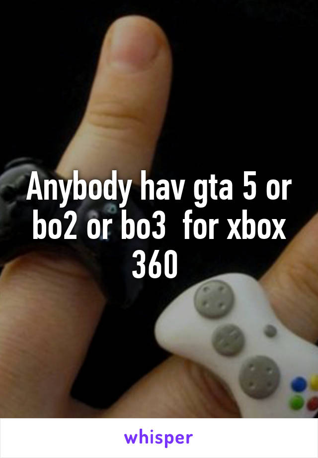 Anybody hav gta 5 or bo2 or bo3  for xbox 360 