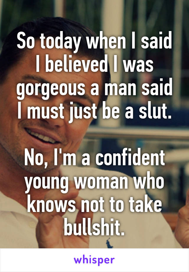 So today when I said I believed I was gorgeous a man said I must just be a slut.

No, I'm a confident young woman who knows not to take bullshit.