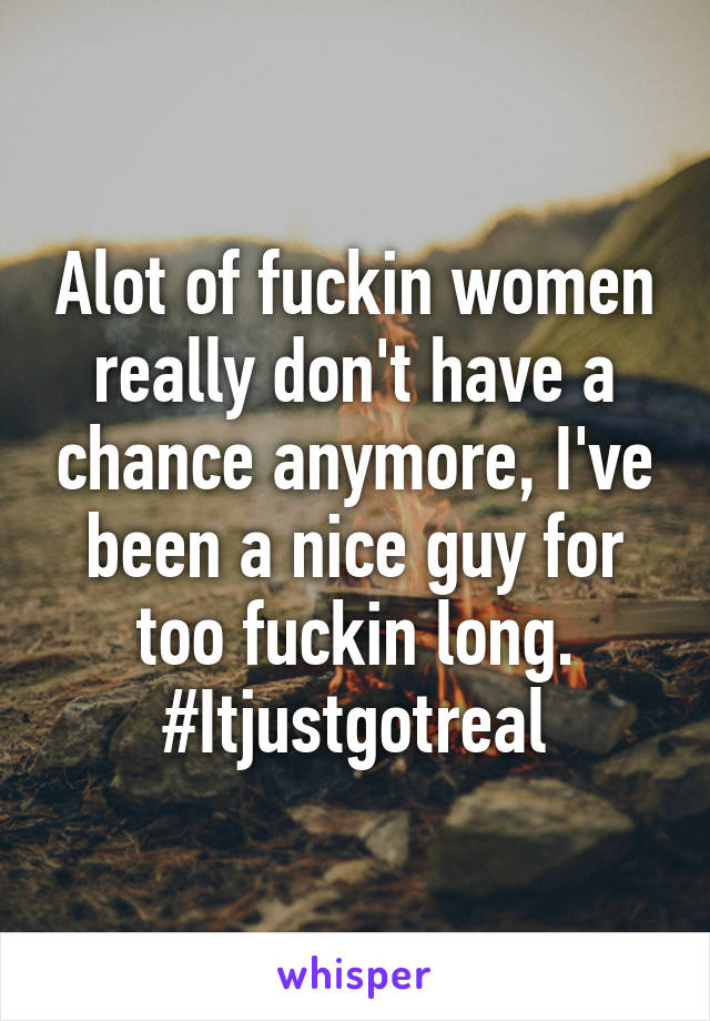 Alot of fuckin women really don't have a chance anymore, I've been a nice guy for too fuckin long. #Itjustgotreal