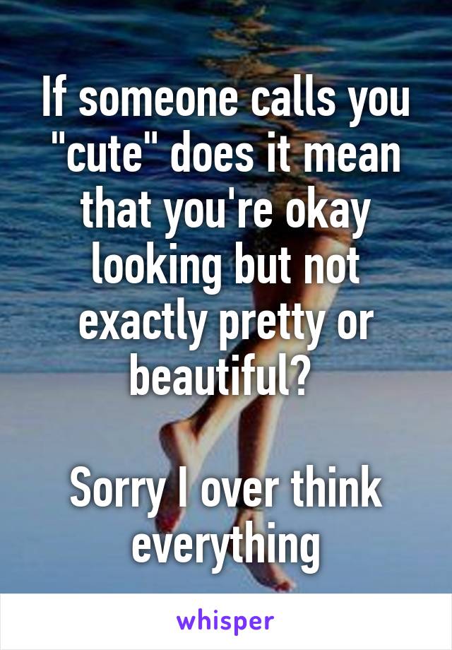 If someone calls you "cute" does it mean that you're okay looking but not exactly pretty or beautiful? 

Sorry I over think everything