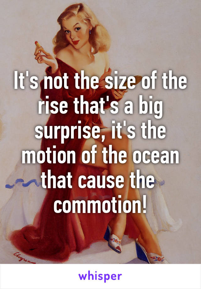 It's not the size of the rise that's a big surprise, it's the motion of the ocean that cause the  commotion!