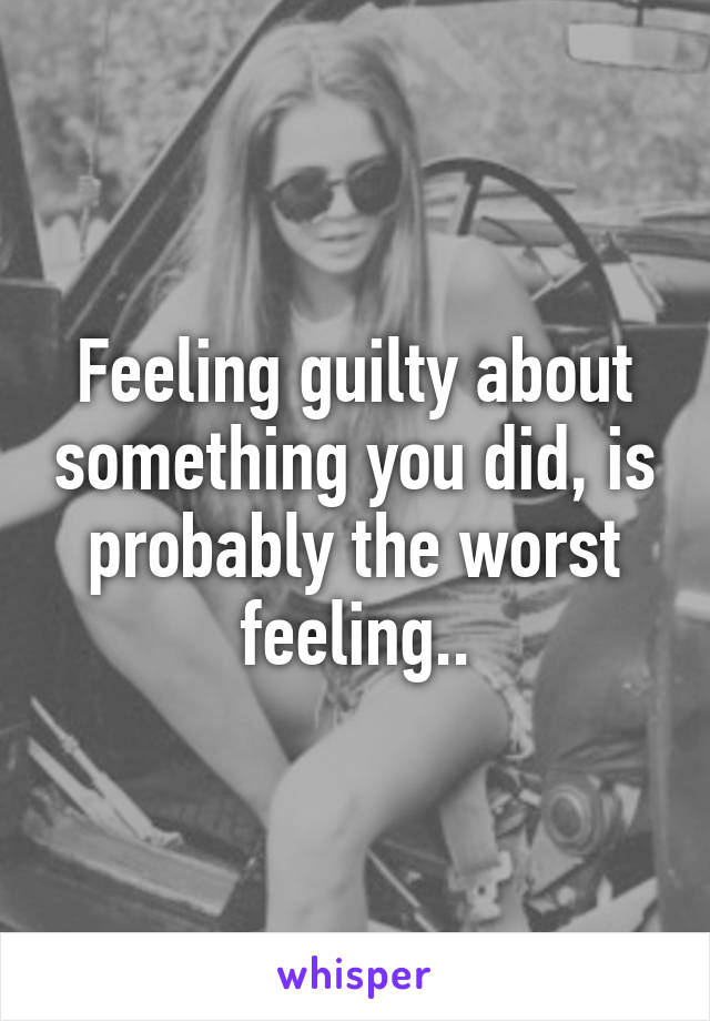 Feeling guilty about something you did, is probably the worst feeling..