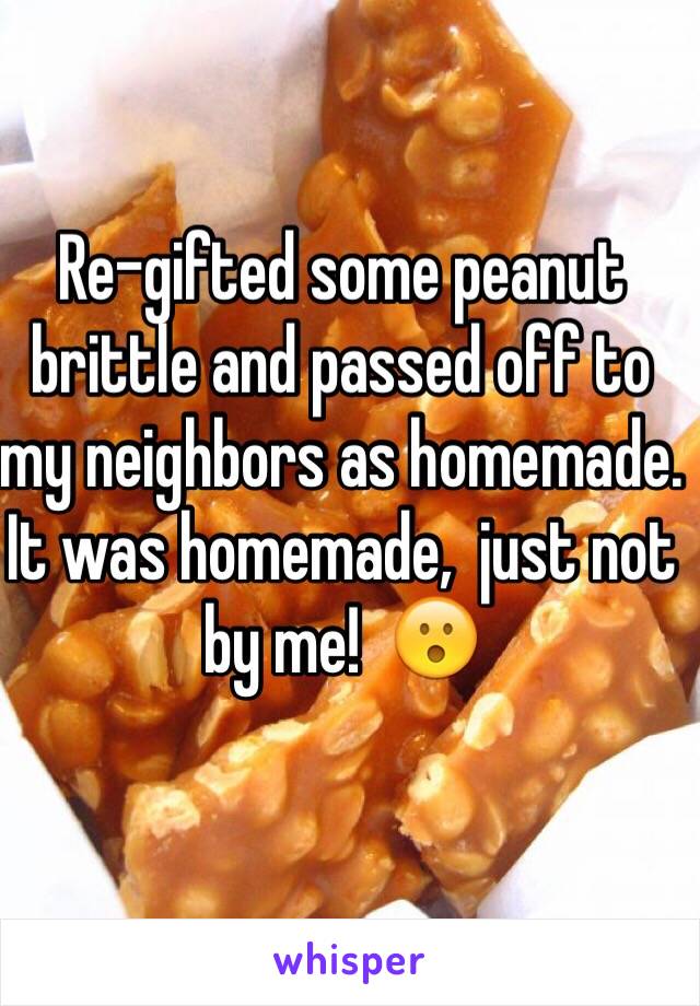 Re-gifted some peanut brittle and passed off to my neighbors as homemade.  It was homemade,  just not by me!  😮