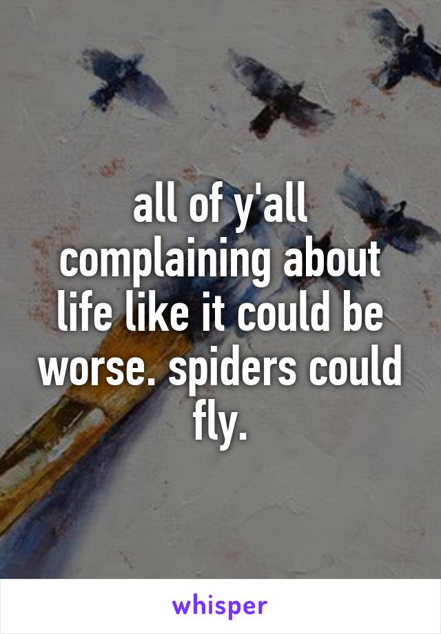 all of y'all complaining about life like it could be worse. spiders could fly.