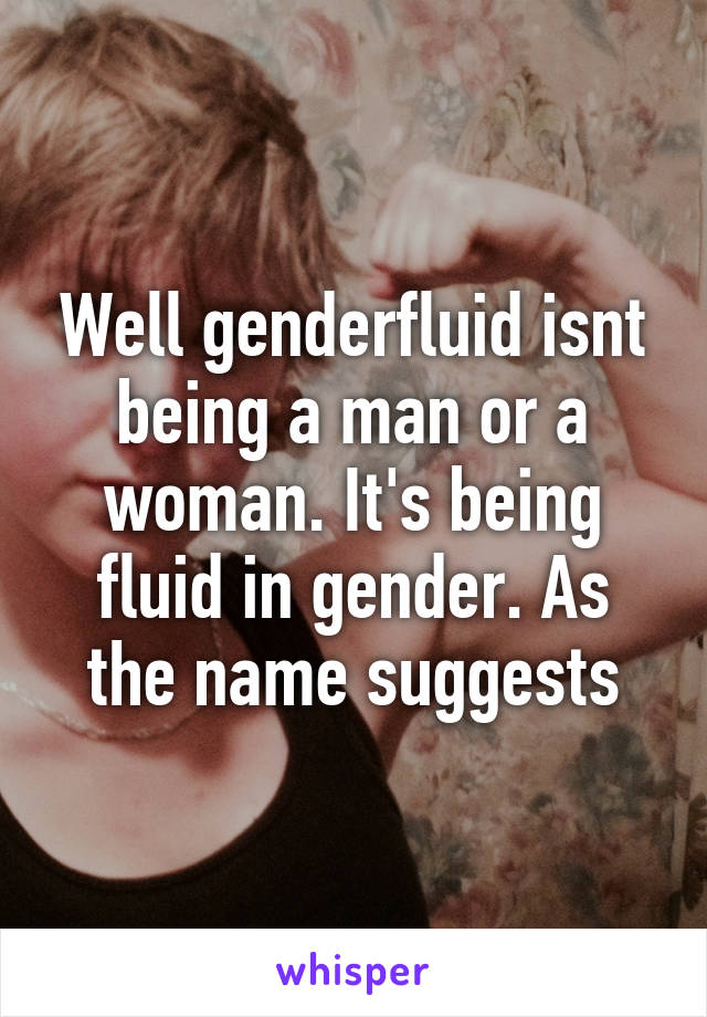 Well genderfluid isnt being a man or a woman. It's being fluid in gender. As the name suggests